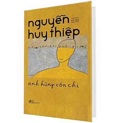 ANH HÙNG CÒN CHI - DI CẢO NGUYỄN HUY THIỆP - NHỮNG TÁC PHẨM CHƯA TỪNG XUẤT BẢN HOẶC ĐÃ BỊ LÃNG QUÊN