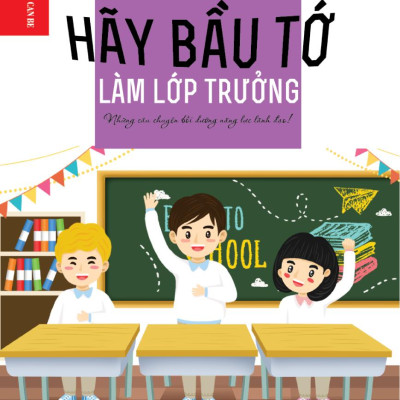 Hãy Bầu Tớ Làm Lớp Trưởng - Những Câu Chuyện Bồi Dưỡng Năng Lực Lãnh Đạo