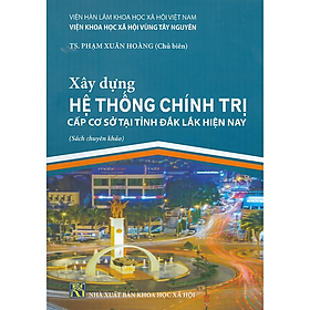 Sách - Xây Dựng Hệ Thống Chính Trị Cấp Cơ Sở Tại Tỉnh Đắk Lắk Hiện Nay (Sách chuyên khảo)
