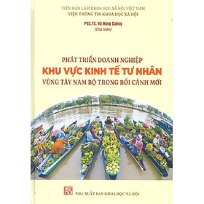 Phát Triển Doanh Nghiệp Khu Vực Kinh Tư Nhân Vùng Tây Nam Bộ Trong Bối Cảnh Mới - PGS.TS. Vũ Hùng Cường (Chủ biên)