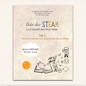 SÁCH GIÁO DỤC STEAM TỪ LÝ THUYẾT ĐẾN THỰC HÀNH - TẬP 1: THIẾT KẾ VÀ TRIỂN KHAI HOẠT ĐỘNG TÍCH HỢP TIẾP CẬN STEAM