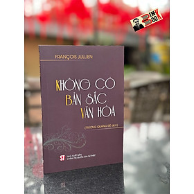 KHÔNG CÓ BẢN SẮC VĂN HÓA - François Jullien - Trương Quang Đệ dịch - NXB Chính Trị Quốc Gia Sự Thật.