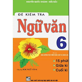 Sách - Đề Kiểm Tra Ngữ Văn Lớp 6 - 15 Phút Giữa Kì Cuối Kì - Dùng Chung SGK Định Hướng Phát Triển Phẩm Chất Và Năng Lực