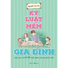 Kỷ Luật Mềm Trong Gia Đình: Giáo Dục Trẻ 3 - 10 Tuổi Dành Cho Gia Đình Việt