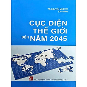CỤC DIỆN THẾ GIỚI ĐẾN NĂM 2045 – TS. Nguyễn Minh Vũ - NXB Chính trị quốc gia sự thật
