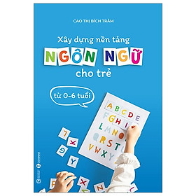 Sách - Xây Dựng Nền Tảng Ngôn Ngữ Cho Trẻ Từ 0-6 Tuổi (TH)