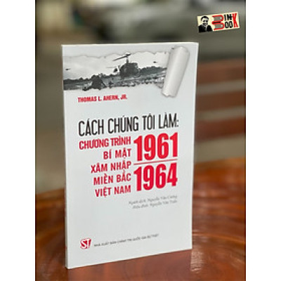 CÁCH CHÚNG TÔI LÀM: CHƯƠNG TRÌNH BÍ MẬT XÂM NHẬP MIỀN BẮC VIỆT NAM 1961 – 1964