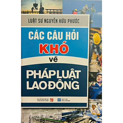 Các câu hỏi khó về pháp luật lao động - Xuất bản năm 2024 - Luật sư Nguyễn Hữu Phước