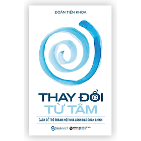THAY ĐỔI TỪ TÂM - Cách Để Trở Thành Một Nhà Lãnh Đạo Chân Chính