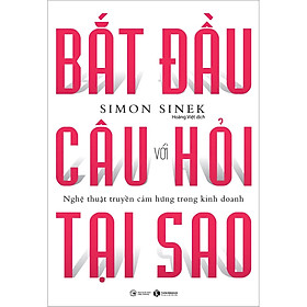 Bắt Đầu Với Câu Hỏi Tại Sao - Nghệ Thuật Truyền Cảm Hứng Trong Kinh Doanh