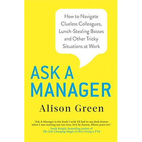 Ask a Manager : How to Navigate Clueless Colleagues, Lunch-Stealing Bosses and Other Tricky Situations at Work
