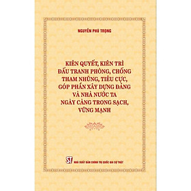 Sách - Kiên quyết kiên trì đấu tranh phòng chống tham nhũng tiêu cực góp phần xây dựng Đảng và Nhà nước ta ngày...