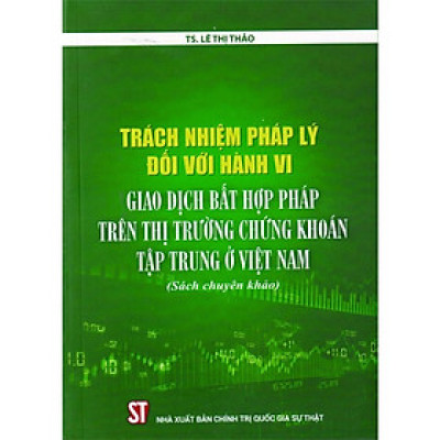 Sách - Trách Nhiệm Pháp Lý Đối Với Hành Vi Giao Dịch Bất Hợp Pháp Trên Thị Trường Chứng Khoán Tập Trung ở Việt Nam - NXB Chính Trị Quốc Gia