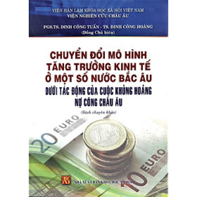 Chuyển Đổi Mô Hình Tăng Trưởng Kinh Tế Ở Một Số Nước Bắc Âu Dưới Tác Động Của Cuộc Khủng Hoảng Nợ Công Châu Âu (Sách chuyên khảo)