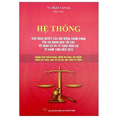 Hệ Thống Các Nghị Quyết Của Hội Đồng Thẩm Phán Tòa Án Nhân Dân Tối Cao Về Hình Sự Và Tố Tụng Hình Sự Từ Năm 1986 Đến 2023 (Dành Cho Phẩm Phán, Thẩm Tra Viên, Hội Thẩm, Kiểm Soát Viên, Luật Sự Và Các Học Viên Tư Pháp)