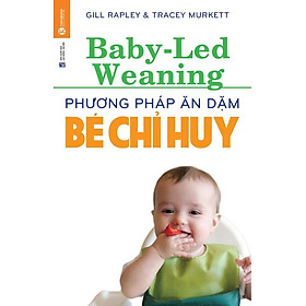Phương Pháp Ăn Dặm Bé Chỉ Huy (Baby Led-Weaning) (Tái Bản)
