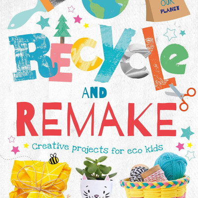 Recycle And Remake: Creative Projects For Eco Kids