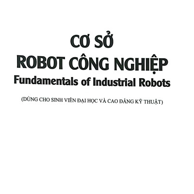Cơ sở robot công nghiệp. Fundamentals of Industrial Robots (Dùng cho sinh viên Đại học và Cao đẳng kỹ thuật)