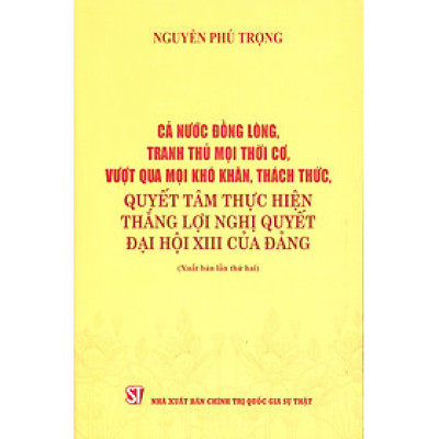 Cả Nước Đồng Lòng, Tranh Thủ Mọi Thời Cơ, Vượt Qua Mọi Khó Khăn, Thách Thức, Quyết Tâm Thực Hiện Thắng Lợi Nghị Quyết Đại Hội XIII Của Đảng - TBT Nguyễn Phú Trọng