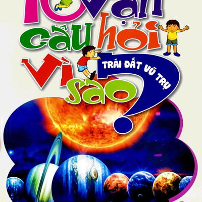 10 Vạn Câu Hỏi Vì Sao - Trái Đất, Vũ Trụ
