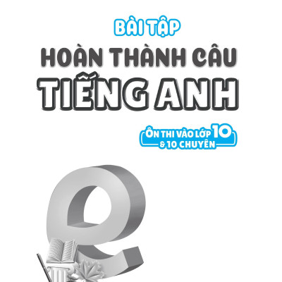 Bài Tập Hoàn Thành Câu Tiếng Anh ( Ôn Thi Vào Lớp 10 Và 10 Chuyên )