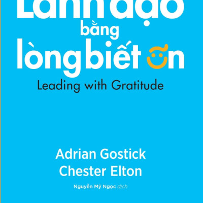 LÃNH ĐẠO BẰNG LÒNG BIẾT ƠN (Leading With Gratitude) - Adrian Gostick, Chester Elton (bìa mềm)