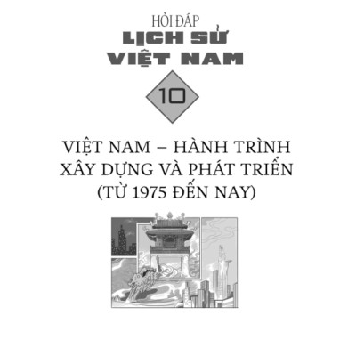 Hỏi Đáp Lịch Sử Việt Nam, Tập 10: Việt Nam - Hành Trình Xây Dựng Và Phát Triển (Từ 1975 Đến Nay)